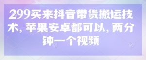 299买来抖音带货搬运技术,苹果安卓都可以,两分钟一个视频-网赚项目平台