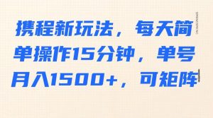携程新玩法，每天简单操作15分钟，单号月入1500+，可矩阵-网赚项目平台