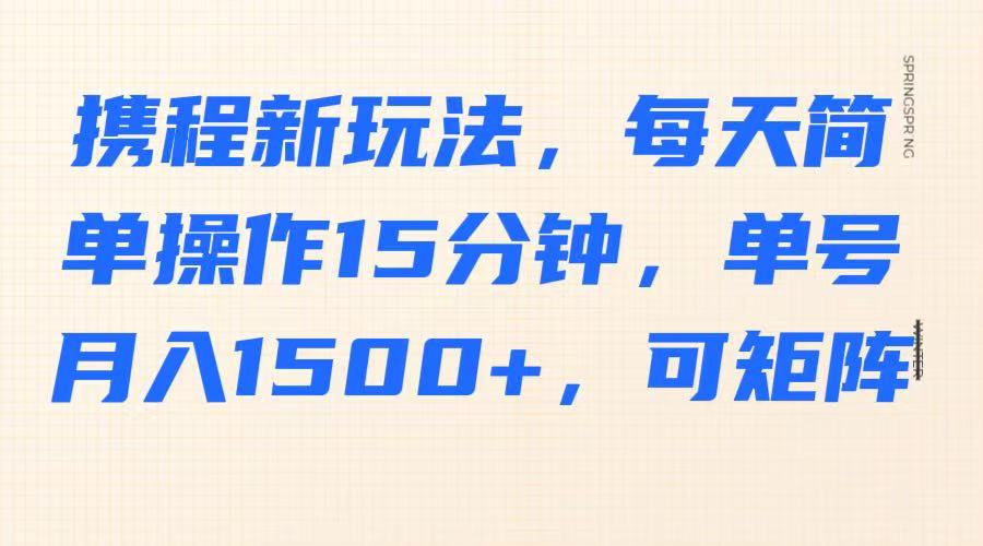 携程新玩法，每天简单操作15分钟，单号月入1500+，可矩阵-网赚项目平台