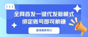 蓝海最新风口，全网首发一键代发新模式！绑定账号即可躺赚-网赚项目平台