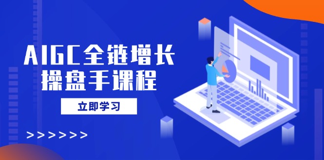 AIGC全链增长操盘手课程，从AI基础到私有化应用，轻松驾驭AI助力营销-网赚项目平台