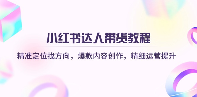 小红书达人带货教程：精准定位找方向，爆款内容创作，精细运营提升-网赚项目平台