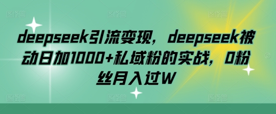 deepseek引流变现，deepseek被动日加1000+私域粉的实战，0粉丝月入过W-网赚项目平台