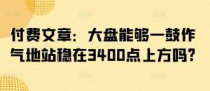 付费文章:大盘能够一鼓作气地站稳在3400点上方吗?-网赚项目平台
