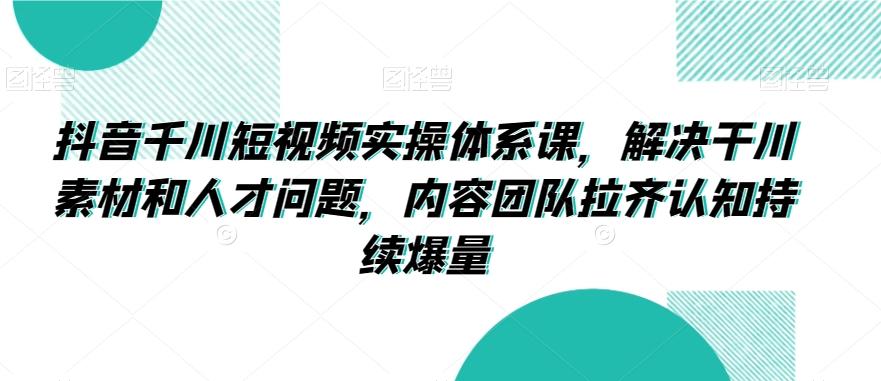 抖音千川短视频实操体系课，解决干川素材和人才问题，内容团队拉齐认知持续爆量-网赚项目平台