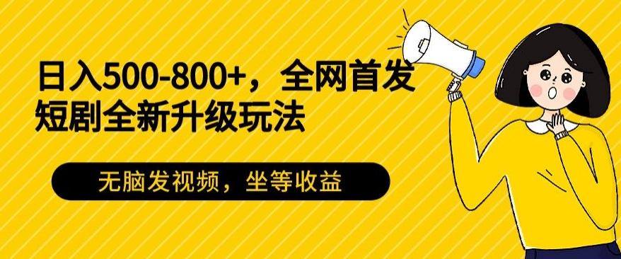 日入500-800+，全网首发短剧全新玩法，无脑发视频，坐等收益-网赚项目平台