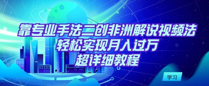 靠专业手法二创非洲解说视频玩法，轻松实现月入过万，超详细教程【揭秘】-网赚项目平台