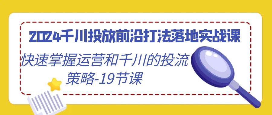2024千川投放前沿打法落地实战课，快速掌握运营和千川的投流策略-19节课-网赚项目平台