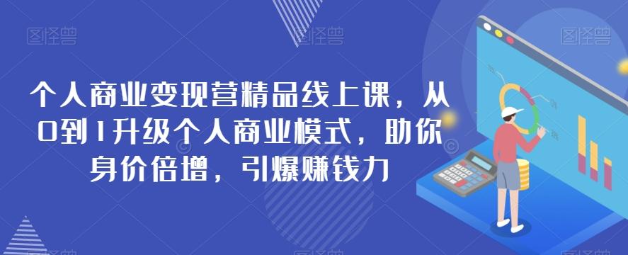 个人商业变现营精品线上课，从0到1升级个人商业模式，助你身价倍增，引爆赚钱力-网赚项目平台