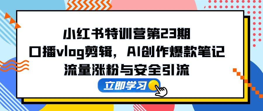 小红书特训营第23期，口播vlog剪辑，AI创作爆款笔记，流量涨粉与安全引流-网赚项目平台