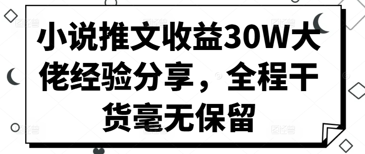 小说推文收益30W大佬经验分享，全程干货毫无保留-网赚项目平台