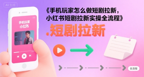 手机玩家怎么做短剧拉新，小红书短剧拉新实操全流程-网赚项目平台