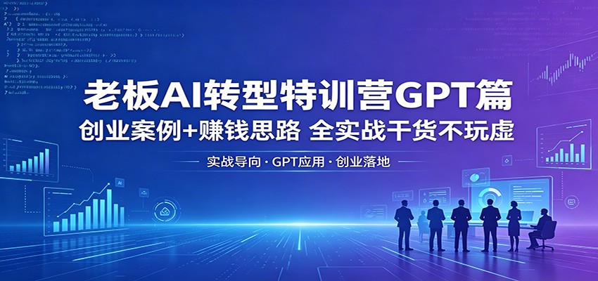老板AI转型特训营GPT篇：创业案例+赚钱思路，全实战干货不玩虚-网赚项目平台