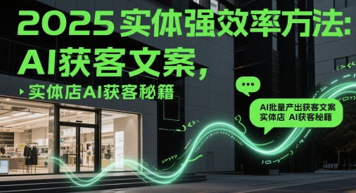 2025实体强效率方法：AI批量产出获客文案，实体店AI获客秘籍-网赚项目平台