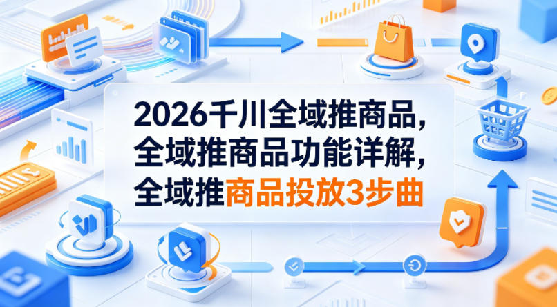 2026千川全域推商品，全域推商品功能详解，全域推商品投放3步曲-网赚项目平台