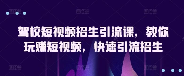 驾校短视频招生引流课，教你玩赚短视频，快速引流招生-网赚项目平台