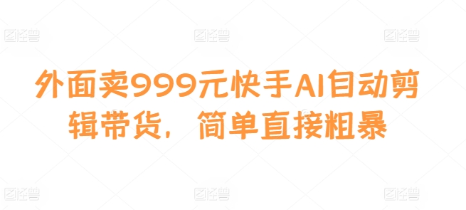 外面卖999元快手AI自动剪辑带货，简单直接粗暴-网赚项目平台