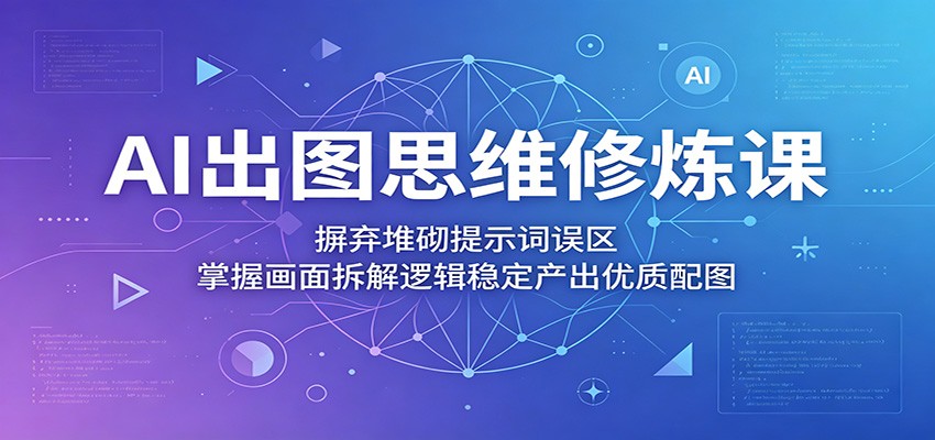 AI出图思维修炼课:摒弃堆砌提示词误区,掌握画面拆解逻辑稳定产出优质配图-网赚项目平台