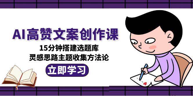 AI高赞文案创作课，15分钟搭建选题库，灵感思路主题收集方法论-网赚项目平台