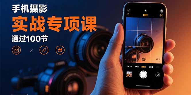 手机摄影实战专项课：通过100节实操课程实现从入门到精通的技能进阶-网赚项目平台