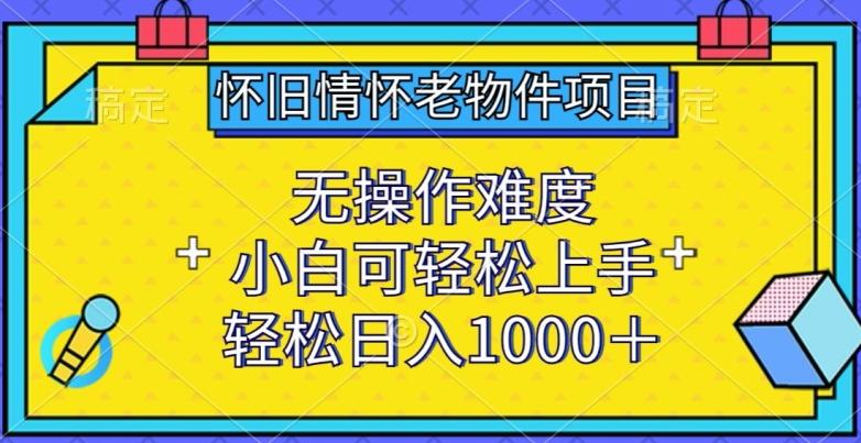 怀旧情怀老物件项目，无操作难度，小白可轻松上手，轻松日入1000+【揭秘】-网赚项目平台