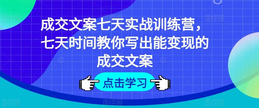 成交文案七天实战训练营，七天时间教你写出能变现的成交文案-网赚项目平台