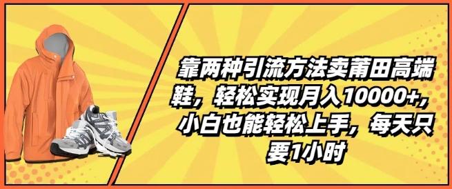 靠两种引流方法卖莆田高端鞋，轻松实现月入1W+，小白也能轻松上手，每天只要1小时【揭秘】-网赚项目平台
