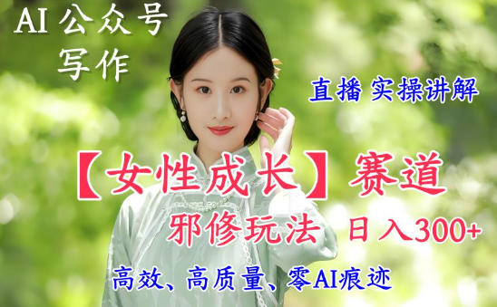 AI写作【女性成长】赛道内容邪修玩法，日入5张+，直播落地实操讲解-网赚项目平台
