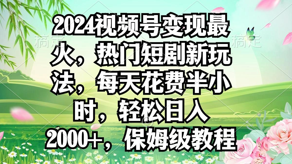 2024视频号变现最火，热门短剧新玩法，每天花费半小时，轻松日入2000+，…-网赚项目平台