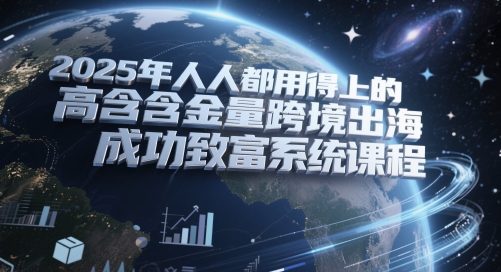 2025年人人都用得上的高含金量跨境出海成功致富系统课程-网赚项目平台