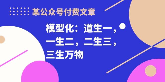 某公众号付费文章《模型化：道生一，一生二，二生三，三生万物！》-网赚项目平台