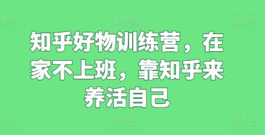 知乎好物训练营，在家不上班，靠知乎来养活自己-网赚项目平台