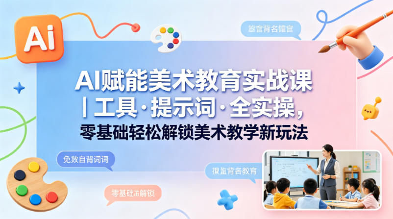 AI赋能美术教育实战课｜工具·提示词·全实操，零基础轻松解锁美术教学新玩法-网赚项目平台