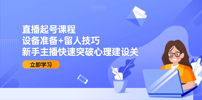 直播起号课程：设备准备+留人技巧，新手主播快速突破心理建设关-网赚项目平台