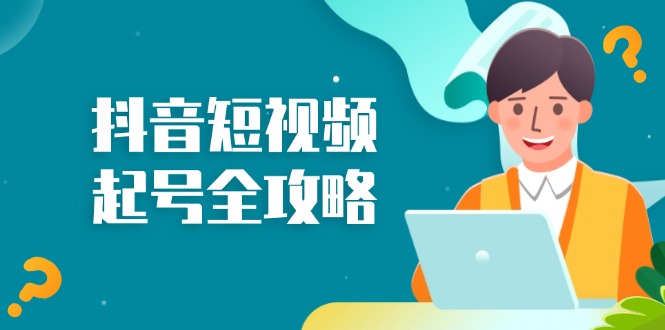 抖音短视频起号全攻略：从算法原理到运营技巧，掌握起号流程与底层逻辑-网赚项目平台