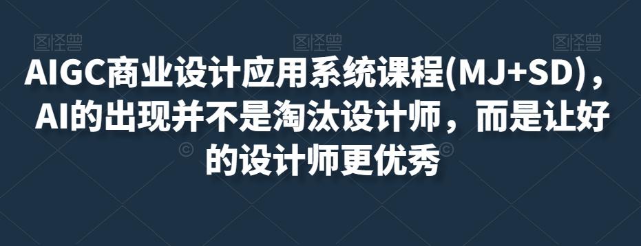 AIGC商业设计应用系统课程(MJ+SD)，AI的出现并不是淘汰设计师，而是让好的设计师更优秀-网赚项目平台