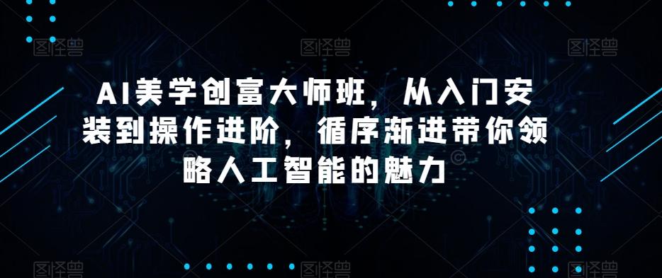 AI美学创富大师班，从入门安装到操作进阶，循序渐进带你领略人工智能的魅力-网赚项目平台
