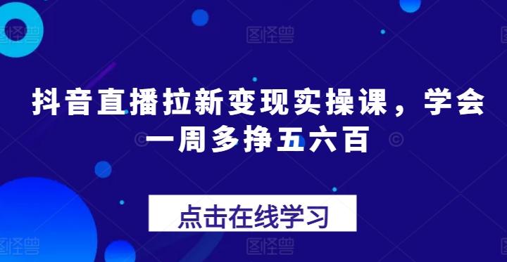 抖音直播拉新变现实操课，学会一周多挣五六百-网赚项目平台