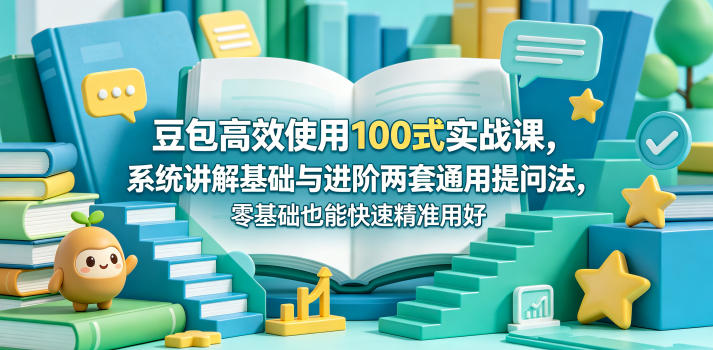 豆包高效使用100式实战课，系统讲解基础与进阶两套通用提问法，零基础也能快速精准用好豆包-网赚项目平台