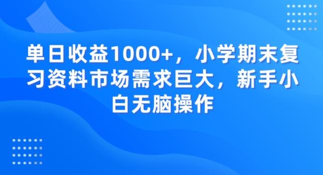 单日收益1000+，小学期末复习资料市场需求巨大，新手小白无脑操作-网赚项目平台