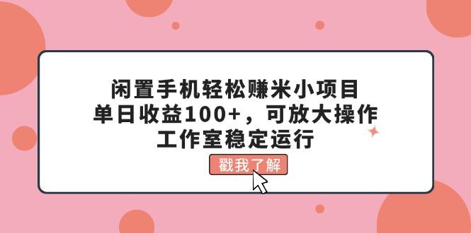 闲置手机轻松赚米小项目，单日收益100+，可放大操作，工作室稳定运行-网赚项目平台