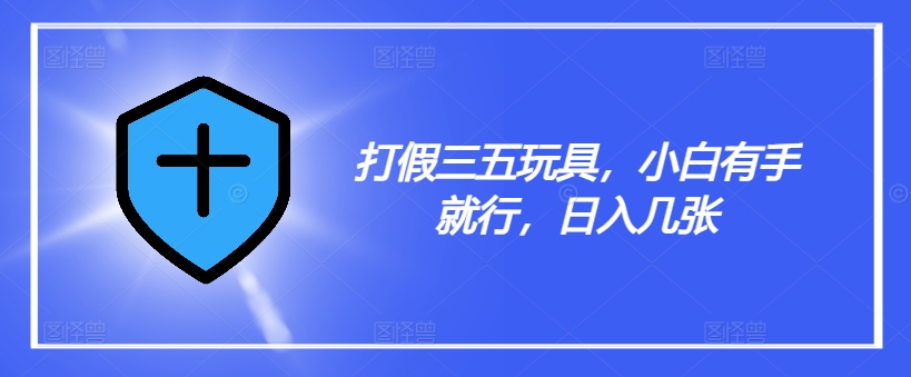 打假三五玩具，小白有手就行，日入几张【仅揭秘】-网赚项目平台