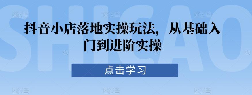 抖音小店落地实操玩法，从基础入门到进阶实操-网赚项目平台