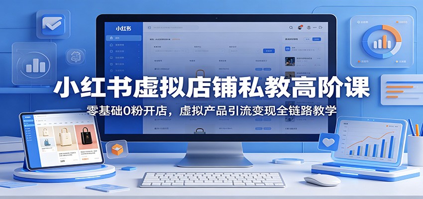 小红书虚拟店铺私教高阶课：零基础0粉开店，虚拟产品引流变现全链路教学-网赚项目平台
