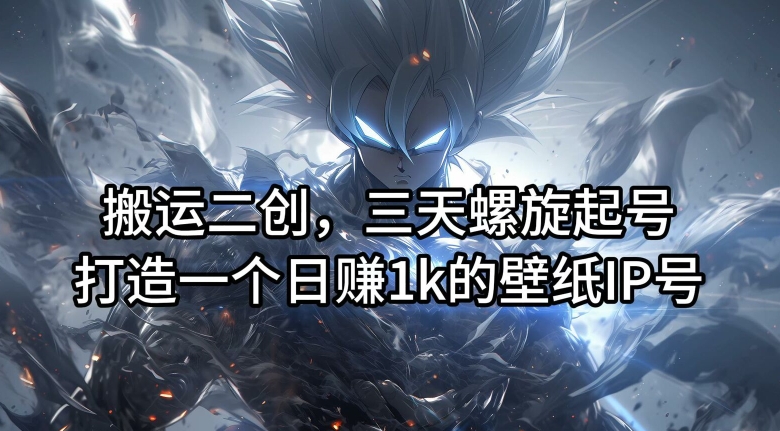 搬运二创,三天螺旋起号,打造一个日赚1k的壁纸IP号【揭秘】
