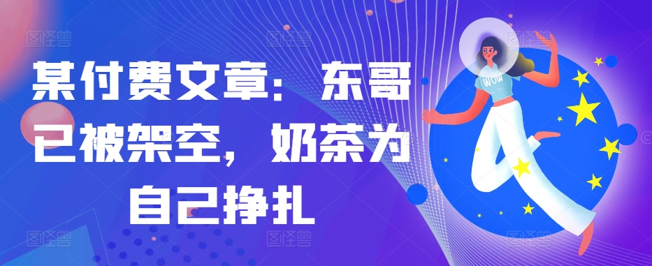某付费文章：东哥已被架空，奶茶为自己挣扎!!-网赚项目平台