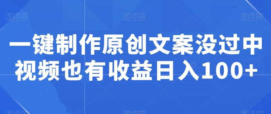 一键制作原创文案没过中视频也有收益日入100+-网赚项目平台