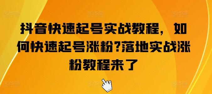 抖音快速起号实战教程，如何快速起号涨粉?落地实战涨粉教程来了-网赚项目平台