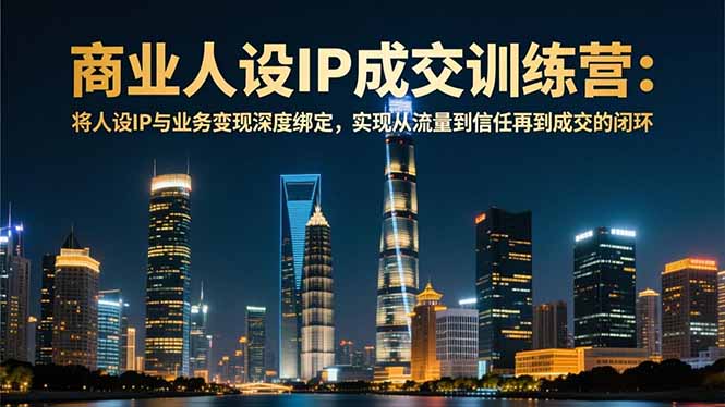 商业人设IP成交训练营-12月：将人设IP与业务变现深度绑定，从流量到信任再到成交闭环-网赚项目平台