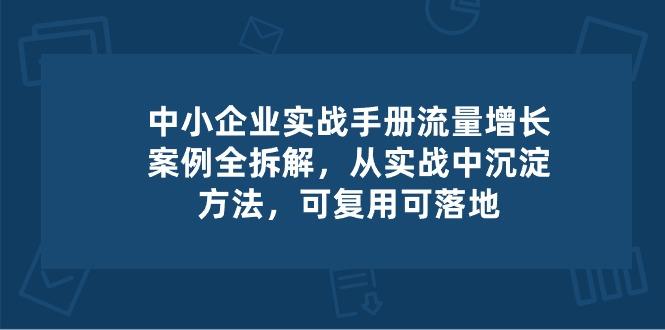 中小 企业 实操手册-流量增长案例拆解，从实操中沉淀方法，可复用可落地-网赚项目平台